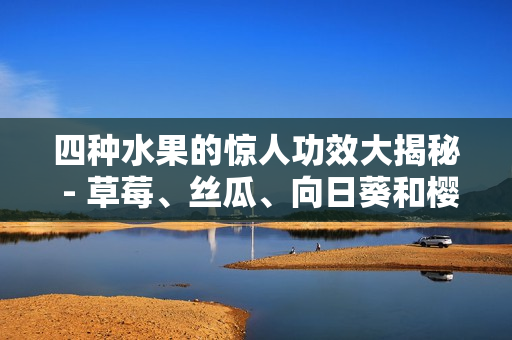 四種水果的驚人功效大揭秘 - 草莓、絲瓜、向日葵和櫻桃