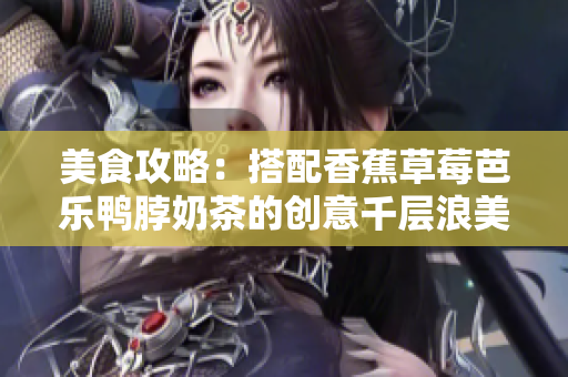 美食攻略：搭配香蕉草莓芭樂鴨脖奶茶的創(chuàng)意千層浪美味分享