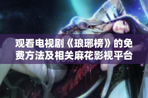 觀看電視劇《瑯琊榜》的免費方法及相關(guān)麻花影視平臺解讀