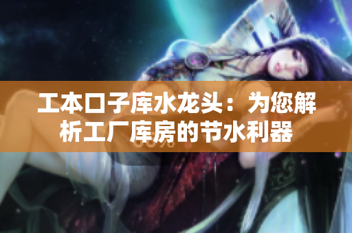 工本口子庫水龍頭：為您解析工廠庫房的節(jié)水利器