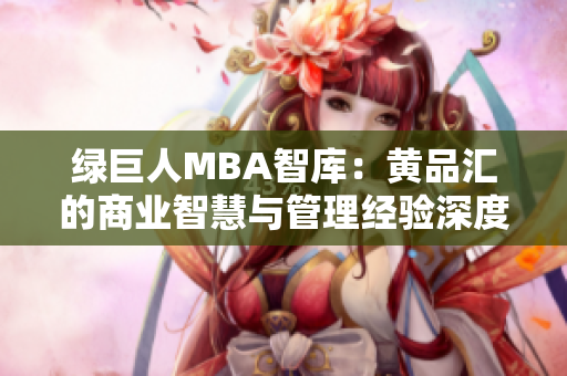 綠巨人MBA智庫：黃品匯的商業(yè)智慧與管理經(jīng)驗深度剖析