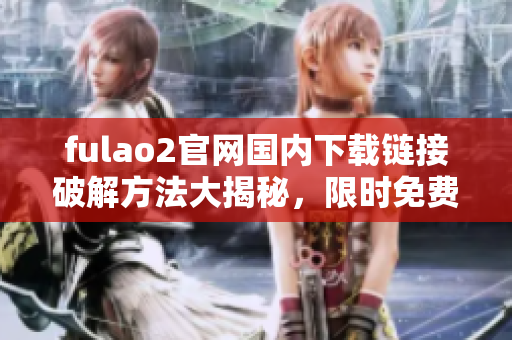 fulao2官網(wǎng)國內(nèi)下載鏈接破解方法大揭秘，限時免費(fèi)獲??！