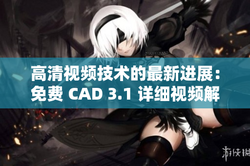 高清視頻技術(shù)的最新進(jìn)展：免費(fèi) CAD 3.1 詳細(xì)視頻解析