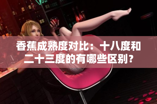 香蕉成熟度對(duì)比：十八度和二十三度的有哪些區(qū)別？