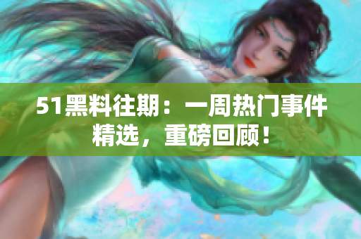 51黑料往期：一周熱門事件精選，重磅回顧！