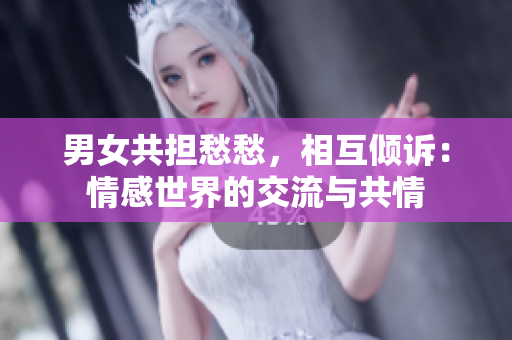 男女共擔(dān)愁愁，相互傾訴：情感世界的交流與共情