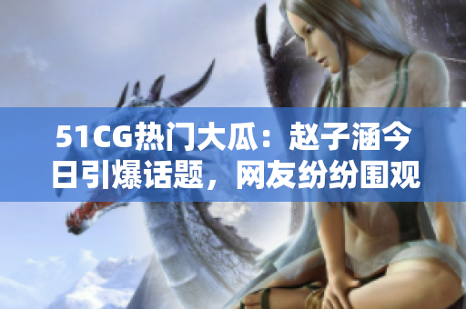 51CG熱門(mén)大瓜：趙子涵今日引爆話題，網(wǎng)友紛紛圍觀！