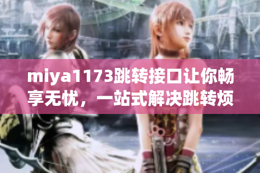 miya1173跳轉(zhuǎn)接口讓你暢享無憂，一站式解決跳轉(zhuǎn)煩惱