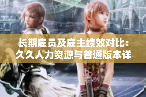 長(zhǎng)期雇員及雇主績(jī)效對(duì)比：久久人力資源與普通版本詳細(xì)對(duì)比
