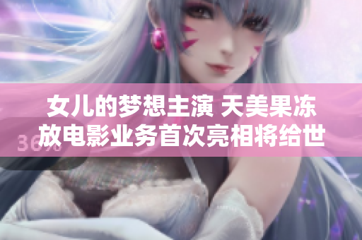 女兒的夢想主演 天美果凍放電影業(yè)務(wù)首次亮相將給世人增添驚喜