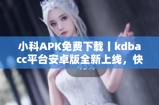 小科APK免費(fèi)下載丨kdbacc平臺(tái)安卓版全新上線，快來體驗(yàn)！