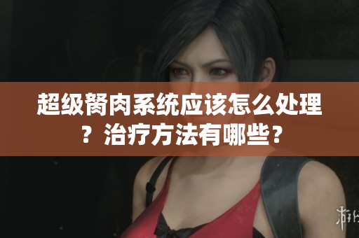 超級(jí)胬肉系統(tǒng)應(yīng)該怎么處理？治療方法有哪些？