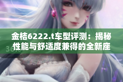 金桔6222.t車(chē)型評(píng)測(cè)：揭秘性能與舒適度兼得的全新座駕
