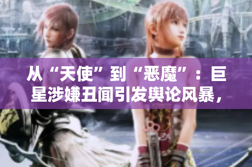 從“天使”到“惡魔”：巨星涉嫌丑聞引發(fā)輿論風(fēng)暴，粉絲集體崩潰！