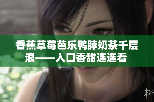 香蕉草莓芭樂鴨脖奶茶千層浪——入口香甜連連看 