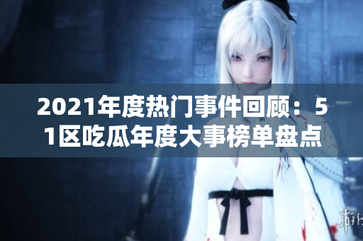 2021年度熱門事件回顧：51區(qū)吃瓜年度大事榜單盤點