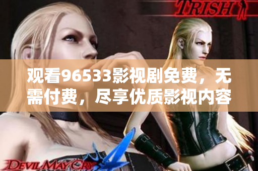 觀看96533影視劇免費(fèi)，無需付費(fèi)，盡享優(yōu)質(zhì)影視內(nèi)容
