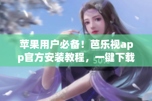 蘋果用戶必備！芭樂視app官方安裝教程，一鍵下載暢享精彩內(nèi)容