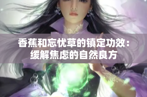 香蕉和忘憂草的鎮(zhèn)定功效：緩解焦慮的自然良方