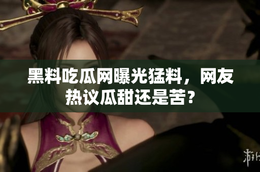 黑料吃瓜網(wǎng)曝光猛料，網(wǎng)友熱議瓜甜還是苦？