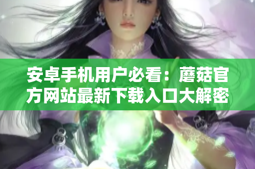 安卓手機用戶必看：蘑菇官方網(wǎng)站最新下載入口大解密