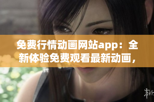 免費(fèi)行情動(dòng)畫網(wǎng)站app：全新體驗(yàn)免費(fèi)觀看最新動(dòng)畫，精彩不容錯(cuò)過