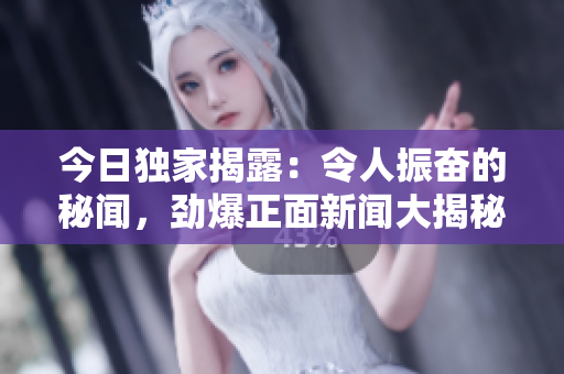 今日獨(dú)家揭露：令人振奮的秘聞，勁爆正面新聞大揭秘