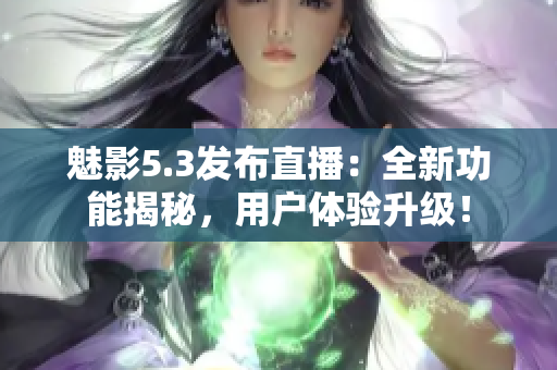魅影5.3發(fā)布直播：全新功能揭秘，用戶體驗升級！