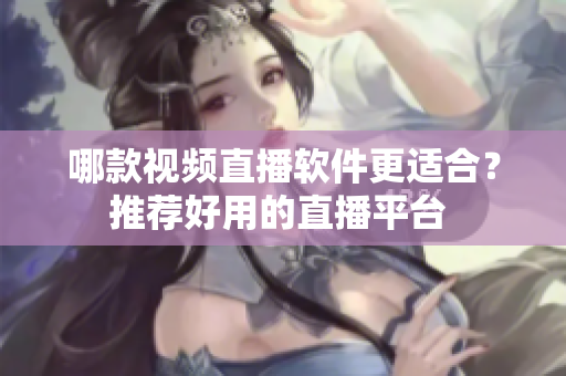 哪款視頻直播軟件更適合？推薦好用的直播平臺 