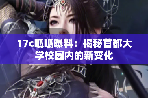 17c呱呱曝料：揭秘首都大學(xué)校園內(nèi)的新變化