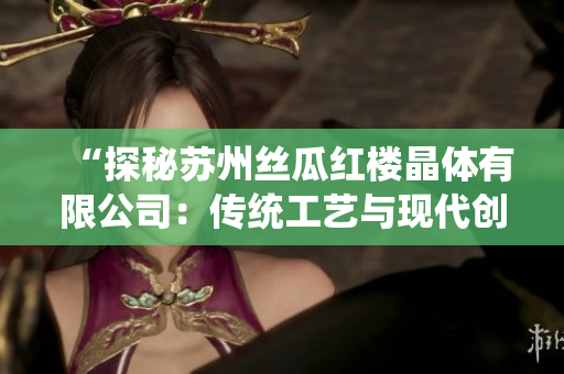 “探秘蘇州絲瓜紅樓晶體有限公司：傳統(tǒng)工藝與現(xiàn)代創(chuàng)新的完美融合”