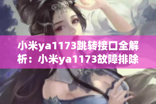 小米ya1173跳轉(zhuǎn)接口全解析：小米ya1173故障排除、跳轉(zhuǎn)問題排查詳解