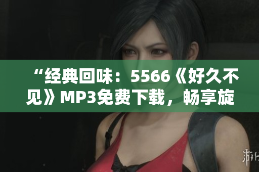 “經(jīng)典回味：5566《好久不見(jiàn)》MP3免費(fèi)下載，暢享旋律情懷”