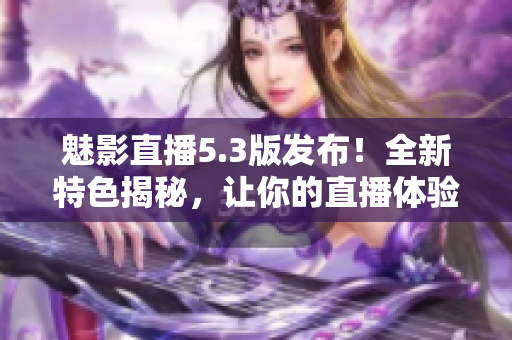 魅影直播5.3版發(fā)布！全新特色揭秘，讓你的直播體驗(yàn)更進(jìn)一步