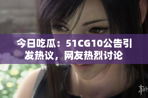 今日吃瓜：51CG10公告引發(fā)熱議，網(wǎng)友熱烈討論