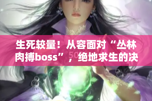 生死較量！從容面對“叢林肉搏boss”，絕地求生的決戰(zhàn)即將展開