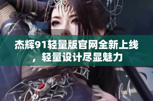 杰輝91輕量版官網(wǎng)全新上線，輕量設(shè)計(jì)盡顯魅力