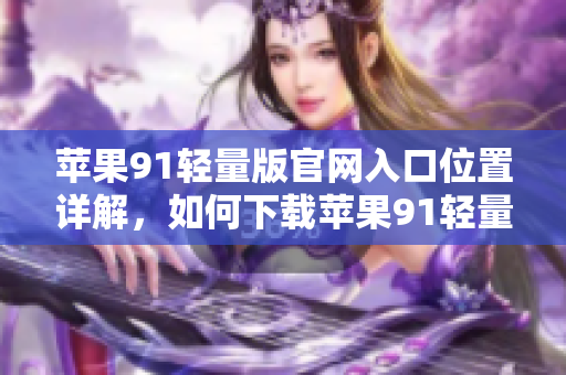 蘋果91輕量版官網(wǎng)入口位置詳解，如何下載蘋果91輕量版？