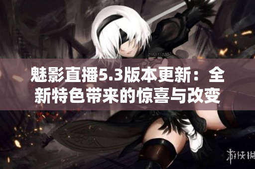 魅影直播5.3版本更新：全新特色帶來的驚喜與改變
