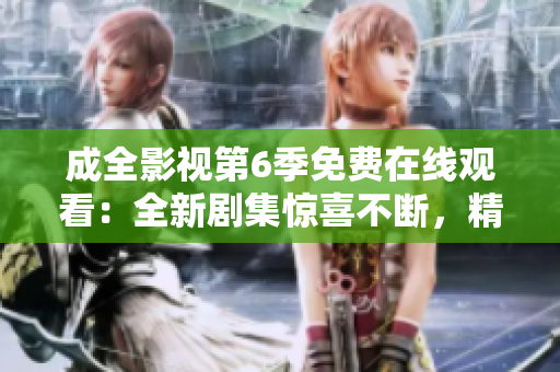 成全影視第6季免費(fèi)在線觀看：全新劇集驚喜不斷，精彩劇情等你解鎖！