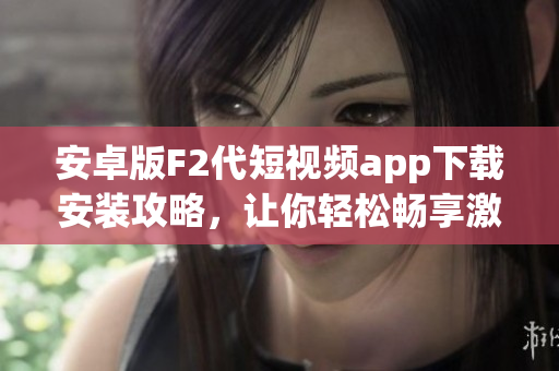 安卓版F2代短視頻app下載安裝攻略，讓你輕松暢享激情創(chuàng)作