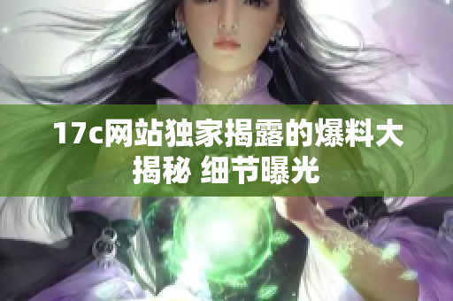 17c網(wǎng)站獨(dú)家揭露的爆料大揭秘 細(xì)節(jié)曝光