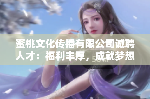 蜜桃文化傳播有限公司誠聘人才：福利豐厚，成就夢想