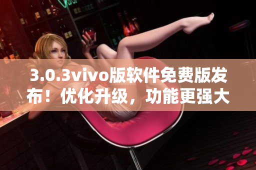 3.0.3vivo版軟件免費(fèi)版發(fā)布！優(yōu)化升級(jí)，功能更強(qiáng)大