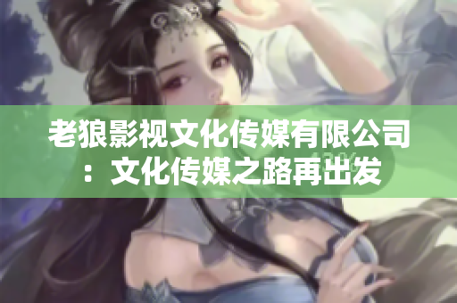 老狼影視文化傳媒有限公司：文化傳媒之路再出發(fā)