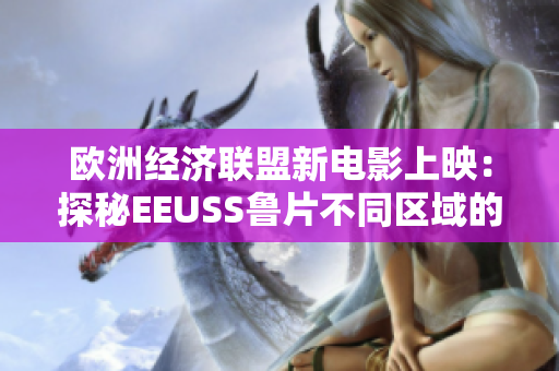 歐洲經(jīng)濟聯(lián)盟新電影上映：探秘EEUSS魯片不同區(qū)域的魅力