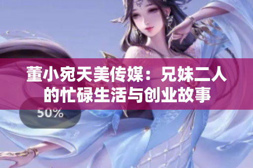 董小宛天美傳媒：兄妹二人的忙碌生活與創(chuàng)業(yè)故事