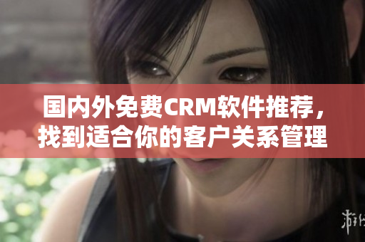 國(guó)內(nèi)外免費(fèi)CRM軟件推薦，找到適合你的客戶關(guān)系管理工具
