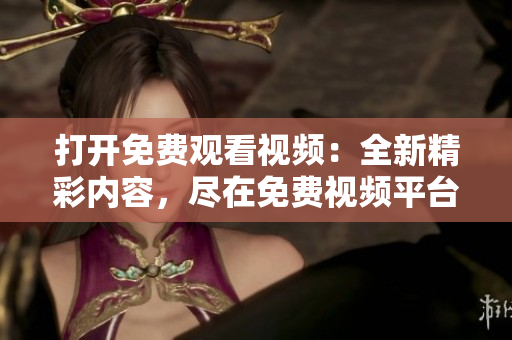 打開免費觀看視頻：全新精彩內(nèi)容，盡在免費視頻平臺