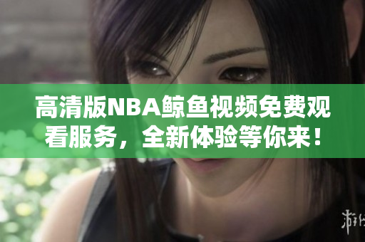 高清版NBA鯨魚視頻免費(fèi)觀看服務(wù)，全新體驗(yàn)等你來(lái)！
